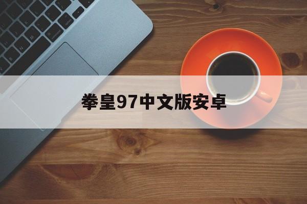 拳皇97中文版安卓(拳皇97中文版安卓老版下载)-第3张图片-QuickQ官网