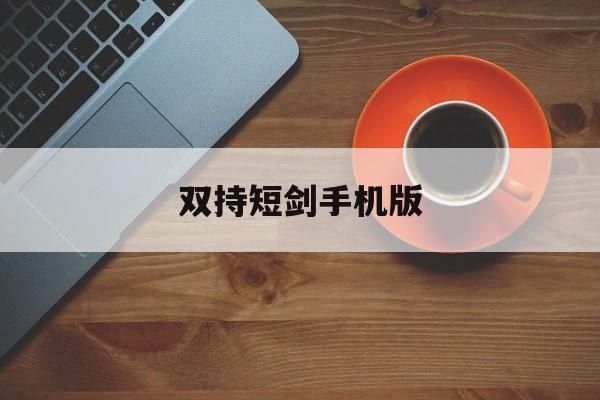 双持短剑手机版(双持短剑是哪把枪)-第2张图片-QuickQ官网